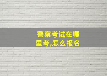 警察考试在哪里考,怎么报名