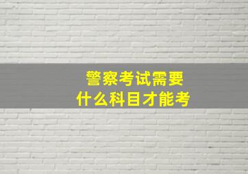 警察考试需要什么科目才能考