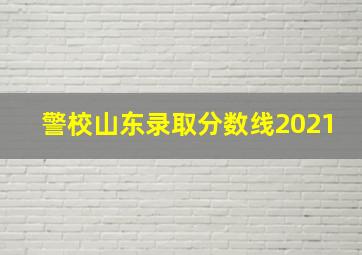 警校山东录取分数线2021