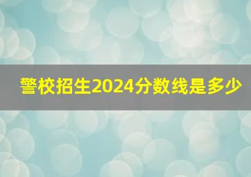 警校招生2024分数线是多少