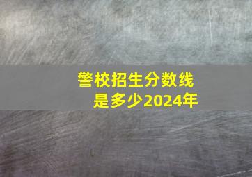 警校招生分数线是多少2024年