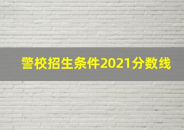 警校招生条件2021分数线