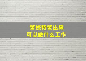 警校特警出来可以做什么工作