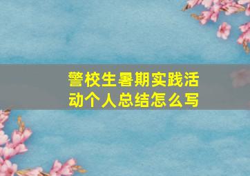 警校生暑期实践活动个人总结怎么写