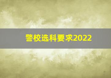 警校选科要求2022