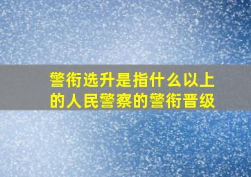 警衔选升是指什么以上的人民警察的警衔晋级