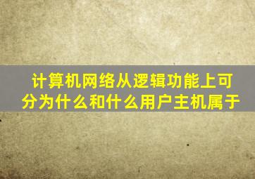 计算机网络从逻辑功能上可分为什么和什么用户主机属于