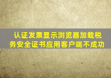 认证发票显示浏览器加载税务安全证书应用客户端不成功