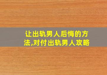 让出轨男人后悔的方法,对付出轨男人攻略