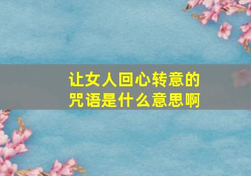 让女人回心转意的咒语是什么意思啊