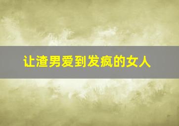 让渣男爱到发疯的女人