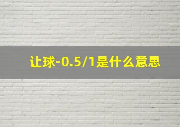 让球-0.5/1是什么意思