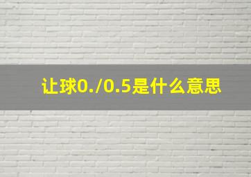 让球0./0.5是什么意思