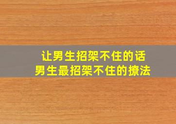 让男生招架不住的话男生最招架不住的撩法