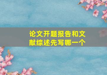 论文开题报告和文献综述先写哪一个