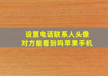 设置电话联系人头像对方能看到吗苹果手机