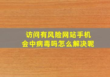 访问有风险网站手机会中病毒吗怎么解决呢