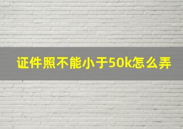 证件照不能小于50k怎么弄