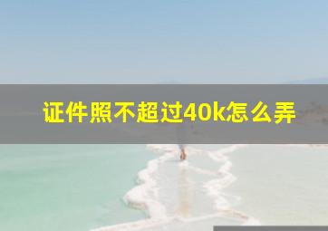 证件照不超过40k怎么弄