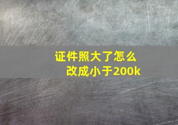 证件照大了怎么改成小于200k