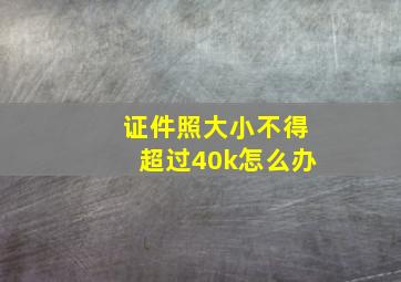 证件照大小不得超过40k怎么办