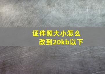 证件照大小怎么改到20kb以下