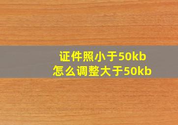 证件照小于50kb怎么调整大于50kb