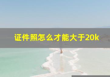 证件照怎么才能大于20k