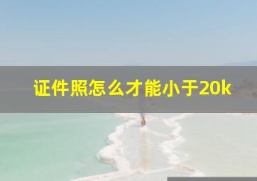 证件照怎么才能小于20k