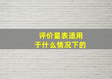 评价量表适用于什么情况下的