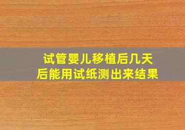 试管婴儿移植后几天后能用试纸测出来结果