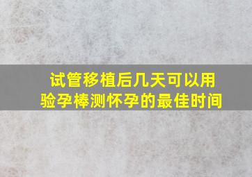 试管移植后几天可以用验孕棒测怀孕的最佳时间