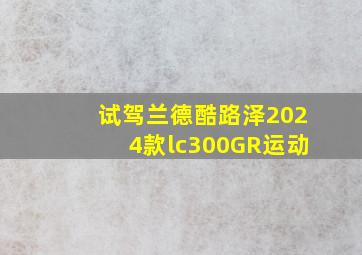 试驾兰德酷路泽2024款lc300GR运动