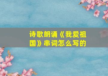 诗歌朗诵《我爱祖国》串词怎么写的