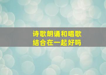 诗歌朗诵和唱歌结合在一起好吗