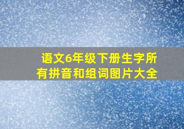 语文6年级下册生字所有拼音和组词图片大全