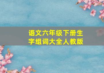 语文六年级下册生字组词大全人教版