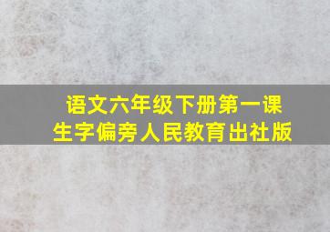 语文六年级下册第一课生字偏旁人民教育出社版