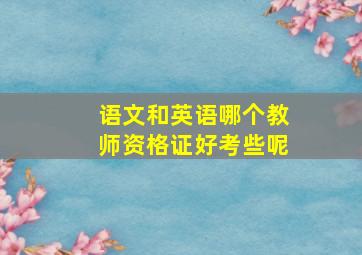 语文和英语哪个教师资格证好考些呢