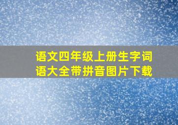 语文四年级上册生字词语大全带拼音图片下载