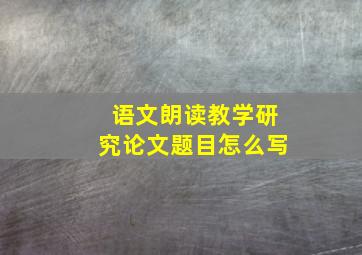 语文朗读教学研究论文题目怎么写