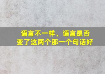 语言不一样、语言是否变了这两个那一个句话好