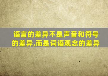 语言的差异不是声音和符号的差异,而是词语观念的差异