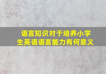 语言知识对于培养小学生英语语言能力有何意义