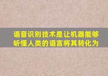 语音识别技术是让机器能够听懂人类的语言将其转化为