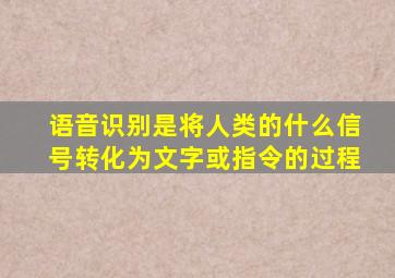 语音识别是将人类的什么信号转化为文字或指令的过程