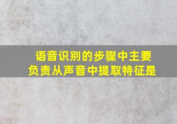 语音识别的步骤中主要负责从声音中提取特征是