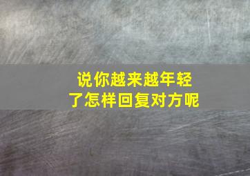 说你越来越年轻了怎样回复对方呢