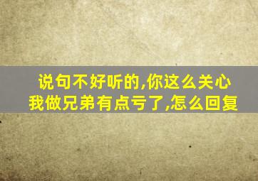 说句不好听的,你这么关心我做兄弟有点亏了,怎么回复