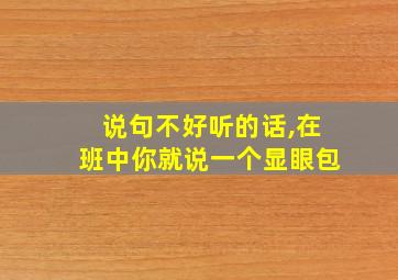 说句不好听的话,在班中你就说一个显眼包